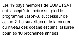 Les 19 pays membres de EUMETSAT ont  accepté de mettre sur pied le programme Jason-3, successeur de Jason-2. La surveillance de la montée du niveau des océans est ainsi assurée pour les 10 prochaines années :
http://www.eumetsat.int/Home/Main/News/Press_Releases/716568?l=fr